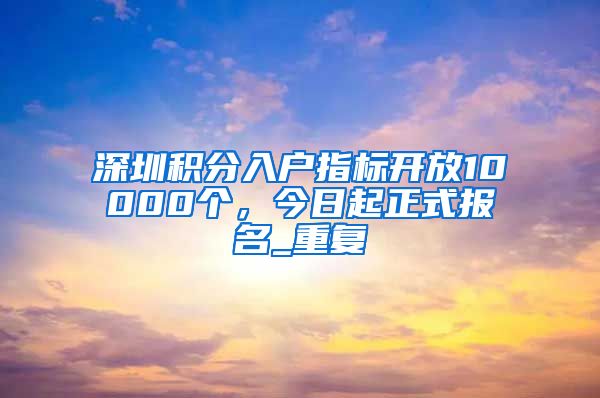 深圳积分入户指标开放10000个，今日起正式报名_重复