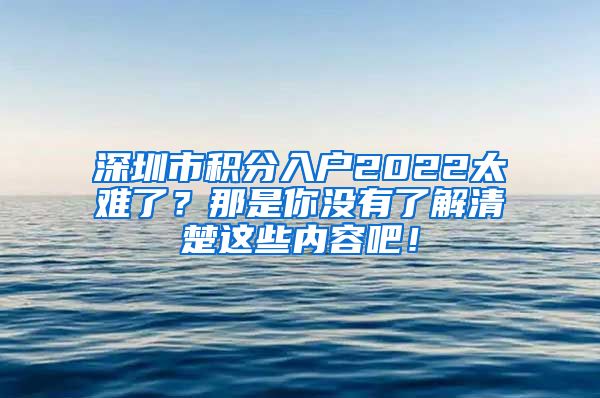 深圳市积分入户2022太难了？那是你没有了解清楚这些内容吧！