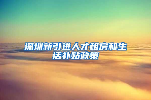 深圳新引进人才租房和生活补贴政策