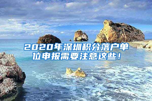2020年深圳积分落户单位申报需要注意这些！