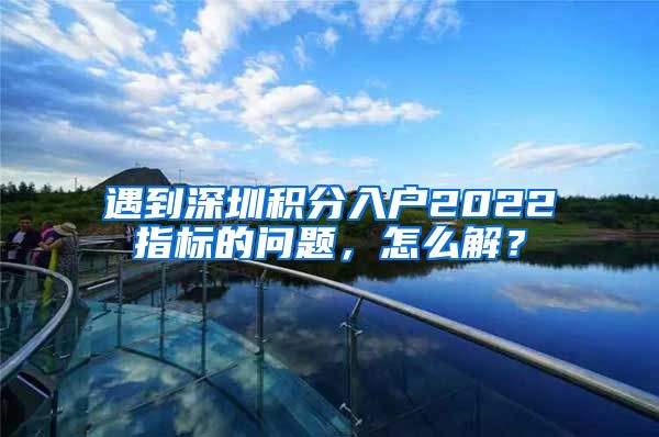 遇到深圳积分入户2022指标的问题，怎么解？