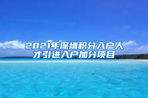 2021年深圳积分入户人才引进入户加分项目