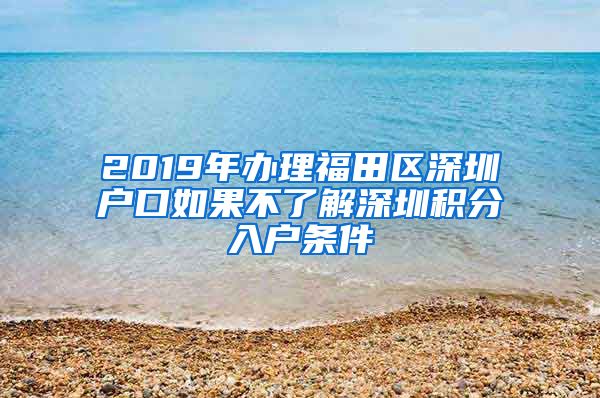 2019年办理福田区深圳户口如果不了解深圳积分入户条件