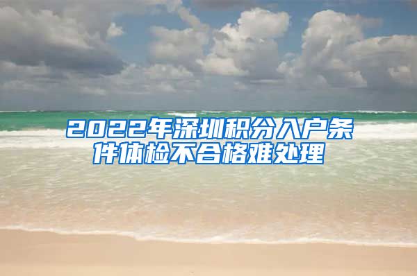 2022年深圳积分入户条件体检不合格难处理