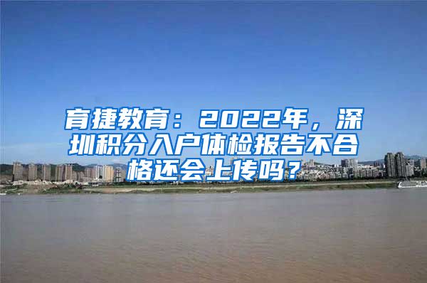 育捷教育：2022年，深圳积分入户体检报告不合格还会上传吗？