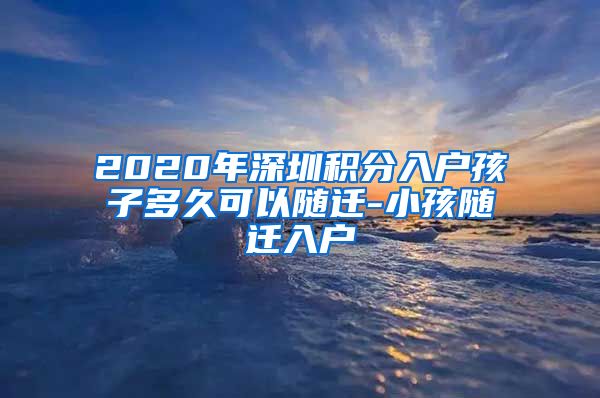 2020年深圳积分入户孩子多久可以随迁-小孩随迁入户