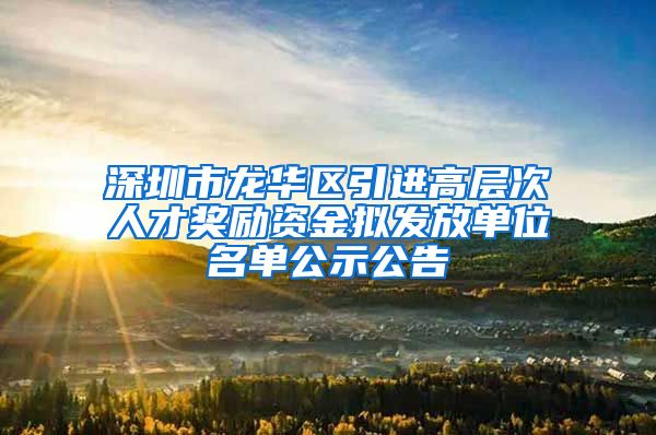 深圳市龙华区引进高层次人才奖励资金拟发放单位名单公示公告