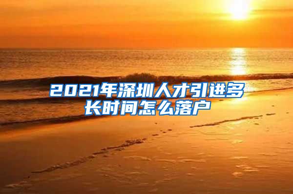 2021年深圳人才引进多长时间怎么落户