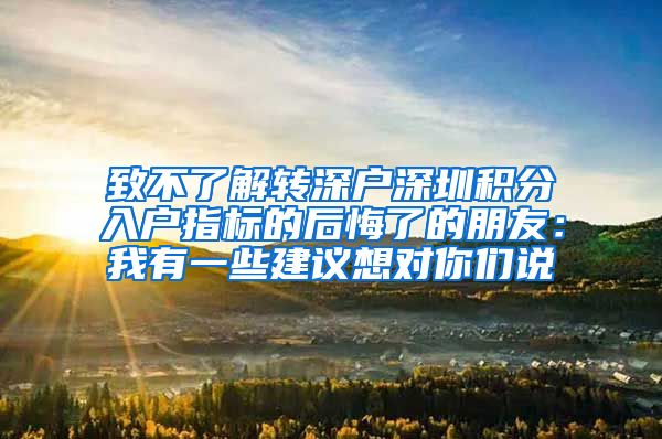 致不了解转深户深圳积分入户指标的后悔了的朋友：我有一些建议想对你们说