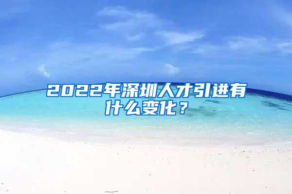 2022年深圳人才引进有什么变化？