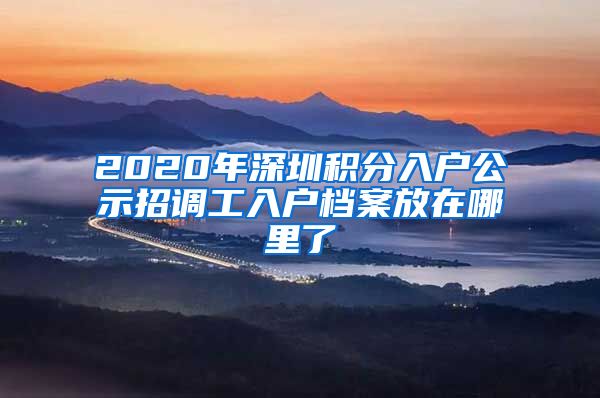 2020年深圳积分入户公示招调工入户档案放在哪里了