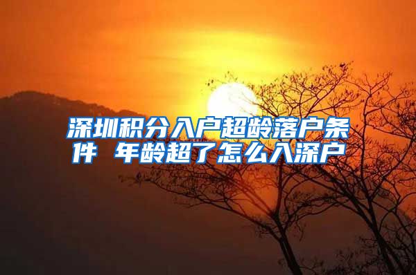 深圳积分入户超龄落户条件 年龄超了怎么入深户