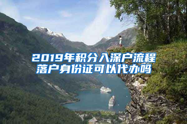 2019年积分入深户流程落户身份证可以代办吗