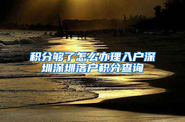 积分够了怎么办理入户深圳深圳落户积分查询