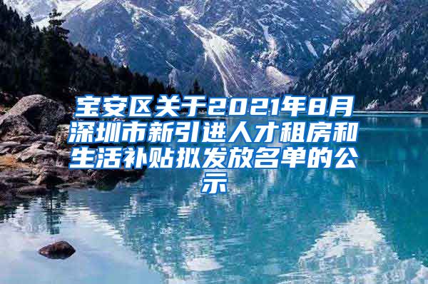 宝安区关于2021年8月深圳市新引进人才租房和生活补贴拟发放名单的公示