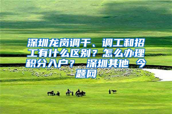 深圳龙岗调干、调工和招工有什么区别？怎么办理积分入户？ 深圳其他 今题网