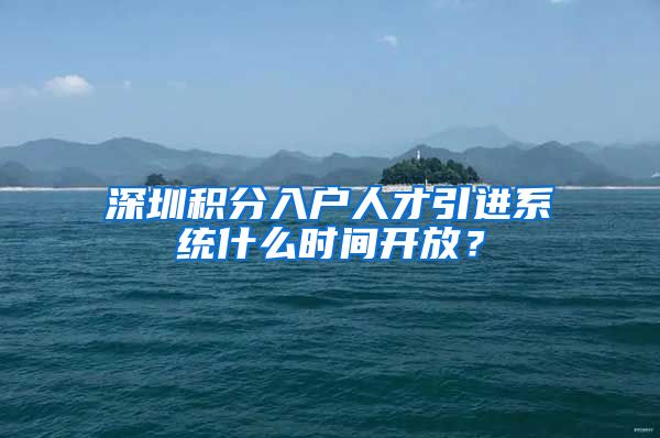 深圳积分入户人才引进系统什么时间开放？