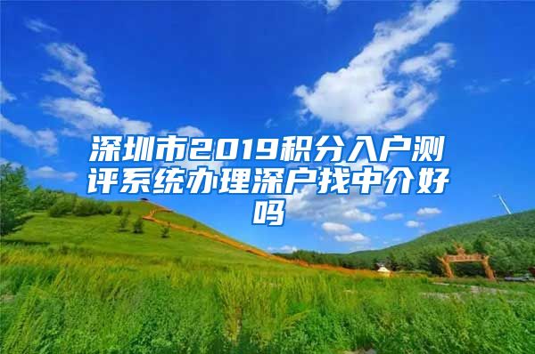 深圳市2019积分入户测评系统办理深户找中介好吗