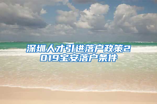 深圳人才引进落户政策2019宝安落户条件