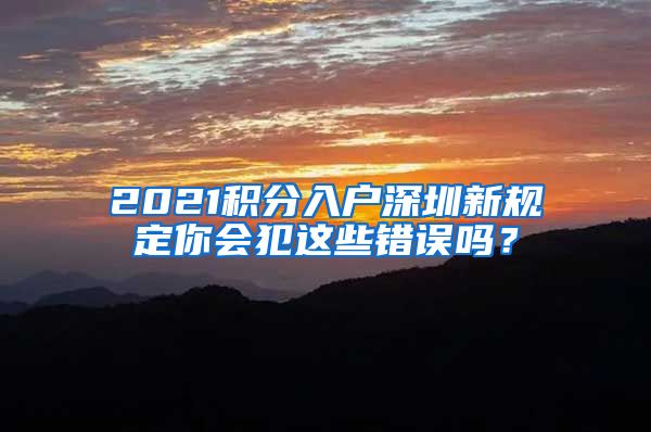 2021积分入户深圳新规定你会犯这些错误吗？