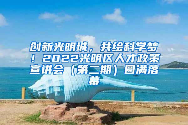 创新光明城，共绘科学梦！2022光明区人才政策宣讲会（第二期）圆满落幕