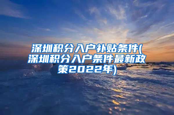 深圳积分入户补贴条件(深圳积分入户条件最新政策2022年)