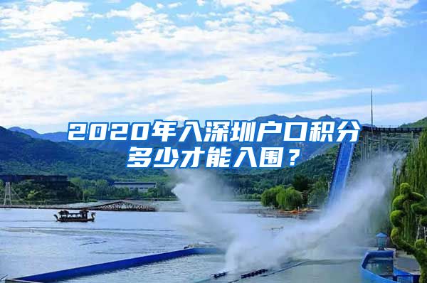 2020年入深圳户口积分多少才能入围？