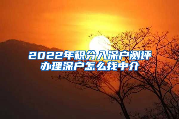 2022年积分入深户测评办理深户怎么找中介