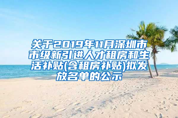 关于2019年11月深圳市市级新引进人才租房和生活补贴(含租房补贴)拟发放名单的公示