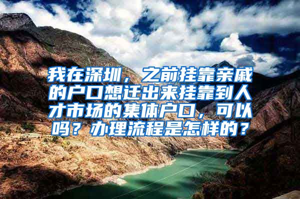 我在深圳，之前挂靠亲戚的户口想迁出来挂靠到人才市场的集体户口，可以吗？办理流程是怎样的？