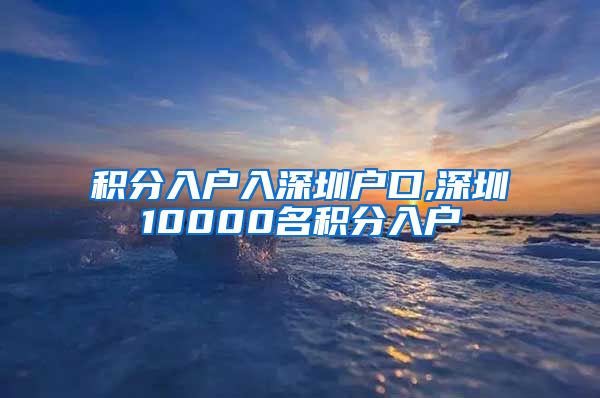 积分入户入深圳户口,深圳10000名积分入户