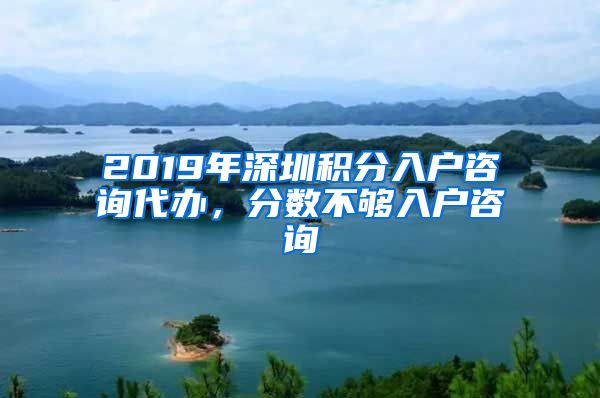 2019年深圳积分入户咨询代办，分数不够入户咨询