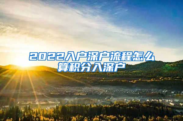 2022入户深户流程怎么算积分入深户