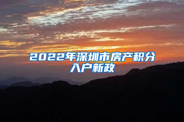 2022年深圳市房产积分入户新政