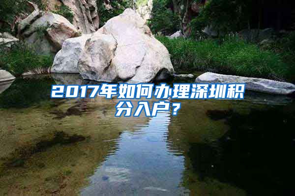 2017年如何办理深圳积分入户？