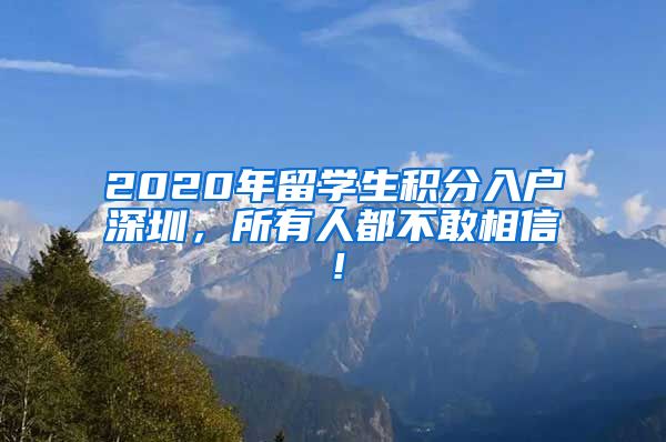 2020年留学生积分入户深圳，所有人都不敢相信！