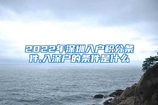 2022年深圳入户积分条件,入深户的条件是什么