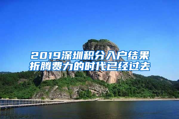 2019深圳积分入户结果折腾费力的时代已经过去