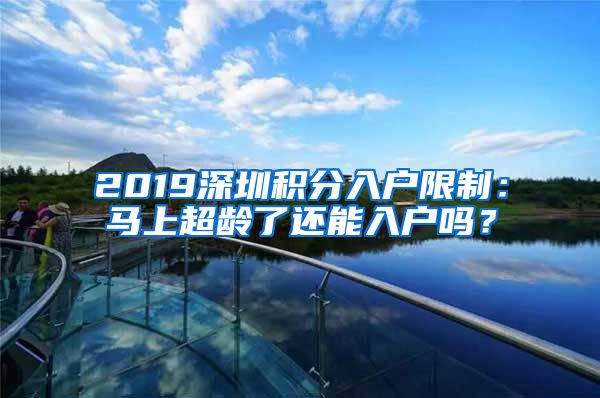 2019深圳积分入户限制：马上超龄了还能入户吗？