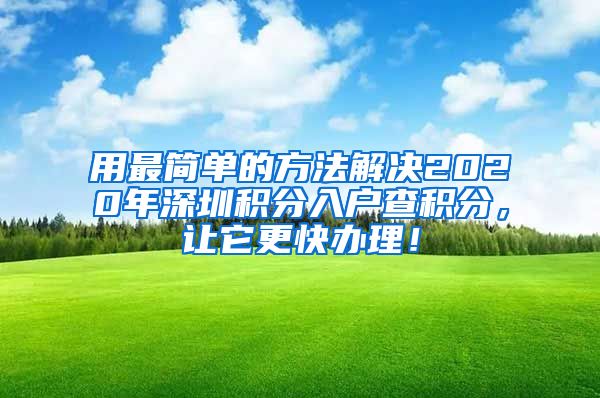 用最简单的方法解决2020年深圳积分入户查积分，让它更快办理！