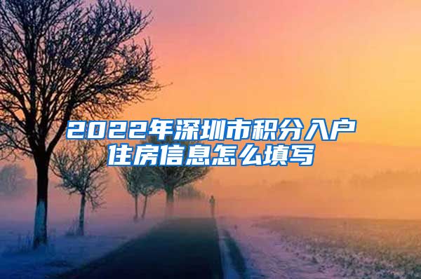 2022年深圳市积分入户住房信息怎么填写