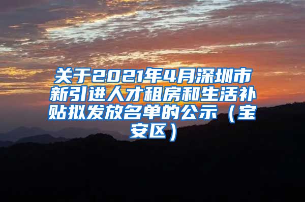 关于2021年4月深圳市新引进人才租房和生活补贴拟发放名单的公示（宝安区）