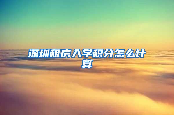 深圳租房入学积分怎么计算