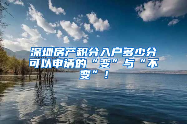 深圳房产积分入户多少分可以申请的“变”与“不变”！