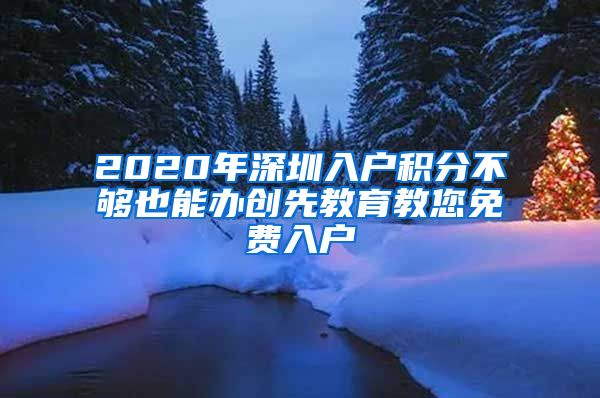 2020年深圳入户积分不够也能办创先教育教您免费入户