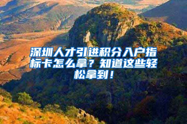 深圳人才引进积分入户指标卡怎么拿？知道这些轻松拿到！