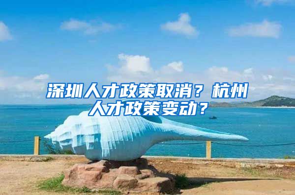 深圳人才政策取消？杭州人才政策变动？