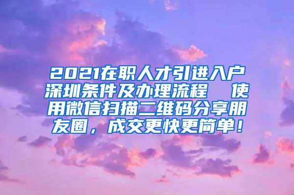 2021在职人才引进入户深圳条件及办理流程  使用微信扫描二维码分享朋友圈，成交更快更简单！