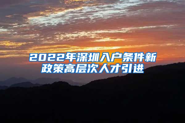 2022年深圳入户条件新政策高层次人才引进