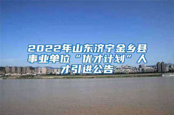 2022年山东济宁金乡县事业单位“优才计划”人才引进公告